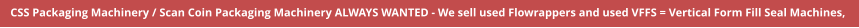 CSS Packaging Machinery / Scan Coin Packaging Machinery ALWAYS WANTED - We sell used Flowrappers and used VFFS = Vertical Form Fill Seal Machines,